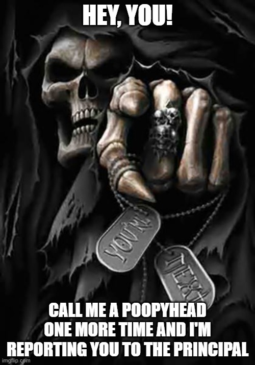 Grim Reaper | HEY, YOU! CALL ME A POOPYHEAD ONE MORE TIME AND I'M REPORTING YOU TO THE PRINCIPAL | image tagged in grim reaper | made w/ Imgflip meme maker