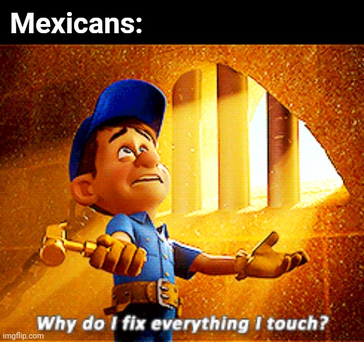 Chill out y'all, I'm Hispanic | Mexicans: | image tagged in why do i fix everything i touch,mexicans,you underestimate my power | made w/ Imgflip meme maker