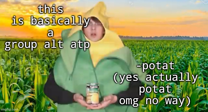 this is basically a group alt atp; -potat (yes actually potat omg no way) | image tagged in corn | made w/ Imgflip meme maker