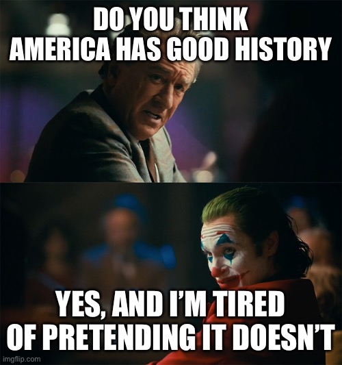 Being honest | DO YOU THINK AMERICA HAS GOOD HISTORY; YES, AND I’M TIRED OF PRETENDING IT DOESN’T | image tagged in im tired of pretending its not,memes,america,history,why are you reading this | made w/ Imgflip meme maker