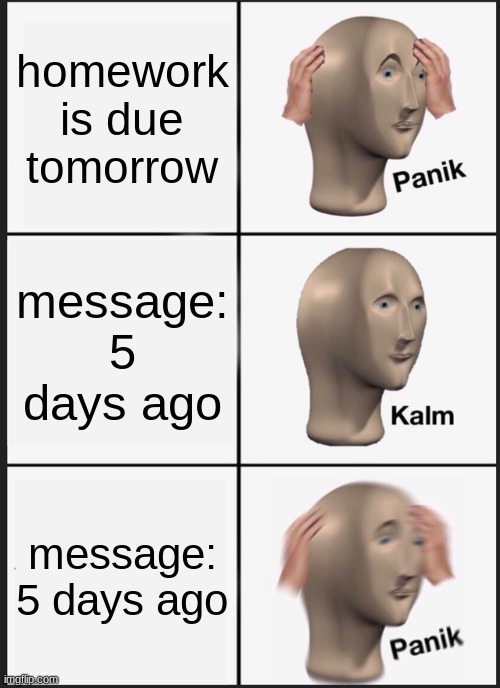 OH NOOOOOOOOOOOOOOOOOOOOOOOO | homework is due tomorrow; message: 5 days ago; message: 5 days ago | image tagged in memes,panik kalm panik,homework,funny | made w/ Imgflip meme maker