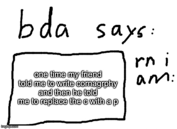 /srs | one time my friend told me to write cornagrphy and then he told me to replace the c with a p | image tagged in official badlydrawnaxolotl announcement temp | made w/ Imgflip meme maker