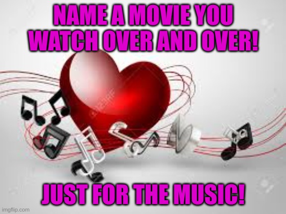 4 the love of music | NAME A MOVIE YOU WATCH OVER AND OVER! JUST FOR THE MUSIC! | image tagged in luvofmusic | made w/ Imgflip meme maker