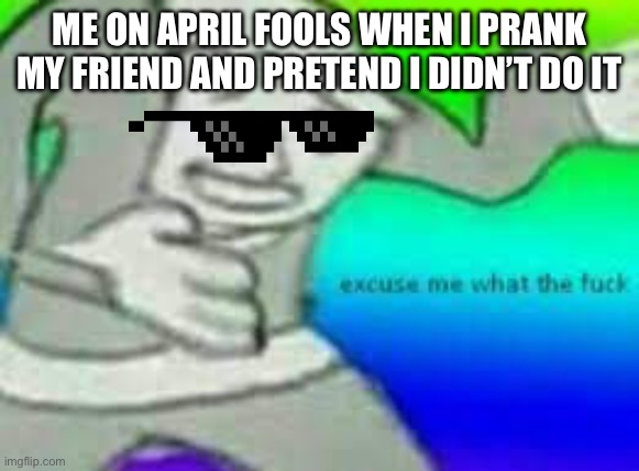 It’s true I do it all the time | ME ON APRIL FOOLS WHEN I PRANK MY FRIEND AND PRETEND I DIDN’T DO IT | image tagged in exuse me wtf | made w/ Imgflip meme maker