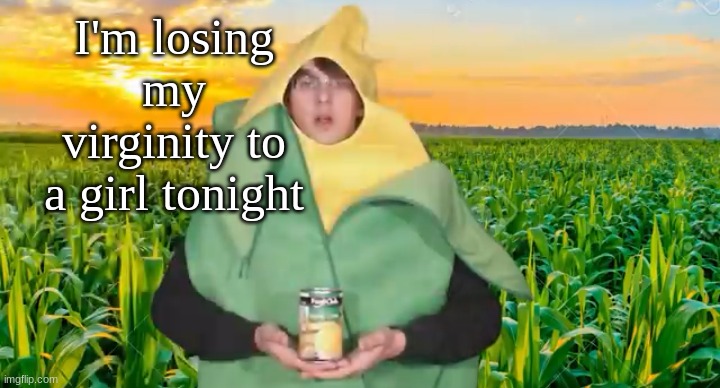 I'm losing my virginity to a girl tonight | image tagged in corn | made w/ Imgflip meme maker