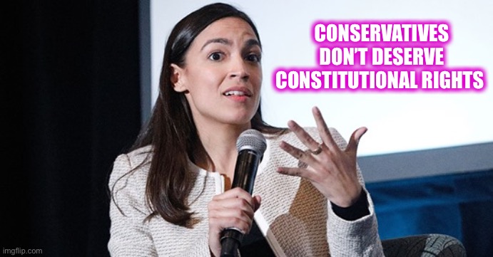 AOC making shit up | CONSERVATIVES DON’T DESERVE CONSTITUTIONAL RIGHTS | image tagged in aoc making shit up | made w/ Imgflip meme maker
