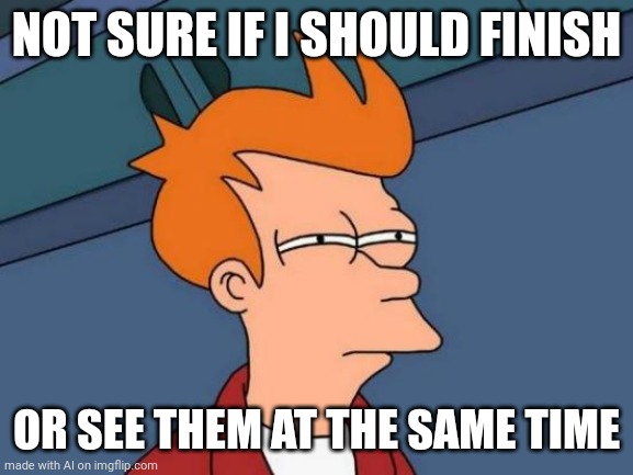 Not sure if I should finish or see them at the same time | NOT SURE IF I SHOULD FINISH; OR SEE THEM AT THE SAME TIME | image tagged in memes,futurama fry | made w/ Imgflip meme maker