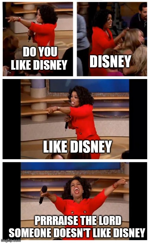 I love Disney by the way to avoid any confusion | DO YOU LIKE DISNEY; DISNEY; LIKE DISNEY; PRRRAISE THE LORD SOMEONE DOESN'T LIKE DISNEY | image tagged in memes,oprah you get a car everybody gets a car,disney,do you like | made w/ Imgflip meme maker