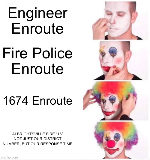 Clown Applying Makeup Meme | Engineer Enroute; Fire Police
Enroute; 1674 Enroute; ALBRIGHTSVILLE FIRE “16”
NOT JUST OUR DISTRICT NUMBER, BUT OUR RESPONSE TIME | image tagged in memes,clown applying makeup | made w/ Imgflip meme maker