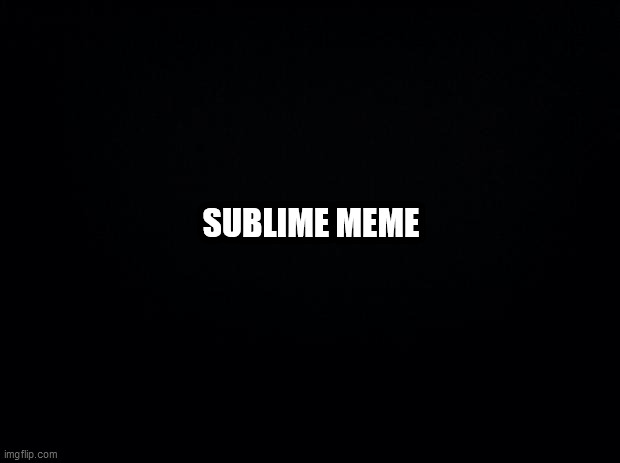 Black background | SUBLIME MEME | image tagged in black background | made w/ Imgflip meme maker