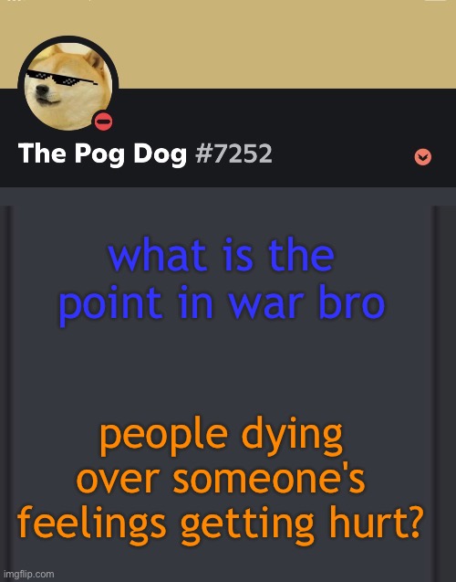 epic doggos epic discord temp | what is the point in war bro; people dying over someone's feelings getting hurt? | image tagged in epic doggos epic discord temp | made w/ Imgflip meme maker