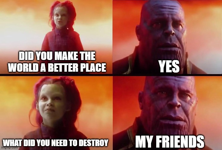 me when I have finished making the world a better place | YES; DID YOU MAKE THE WORLD A BETTER PLACE; MY FRIENDS; WHAT DID YOU NEED TO DESTROY | image tagged in what did it cost | made w/ Imgflip meme maker