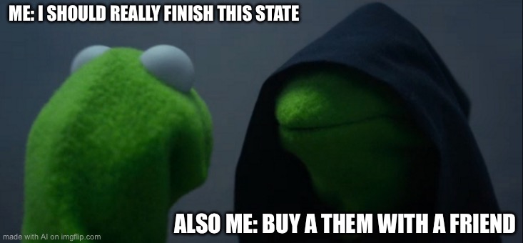 Evil Kermit | ME: I SHOULD REALLY FINISH THIS STATE; ALSO ME: BUY A THEM WITH A FRIEND | image tagged in memes,evil kermit | made w/ Imgflip meme maker