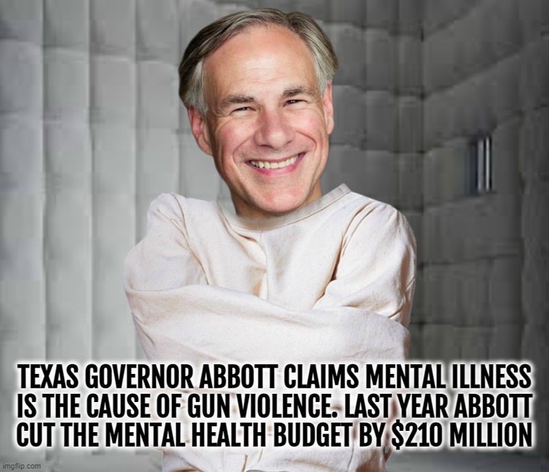 TEXAS GOVERNOR ABBOTT CLAIMS MENTAL ILLNESS
IS THE CAUSE OF GUN VIOLENCE. LAST YEAR ABBOTT
CUT THE MENTAL HEALTH BUDGET BY $210 MILLION | made w/ Imgflip meme maker