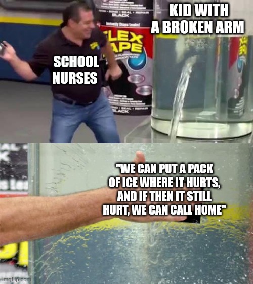 Flex Tape | KID WITH A BROKEN ARM "WE CAN PUT A PACK OF ICE WHERE IT HURTS, AND IF THEN IT STILL HURT, WE CAN CALL HOME" SCHOOL NURSES | image tagged in flex tape | made w/ Imgflip meme maker