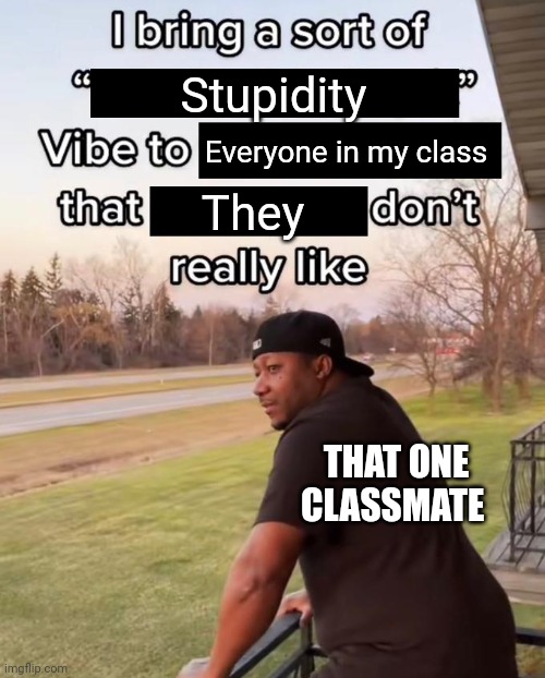 I Bring a Sort of X Vibe to the Y | Stupidity; Everyone in my class; They; THAT ONE CLASSMATE | image tagged in i bring a sort of x vibe to the y,bruh,stoopid,front page plz,that one kid | made w/ Imgflip meme maker