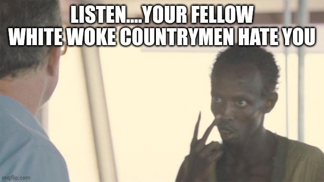 N.W.okAy | LISTEN....YOUR FELLOW WHITE WOKE COUNTRYMEN HATE YOU | image tagged in you listen to me | made w/ Imgflip meme maker