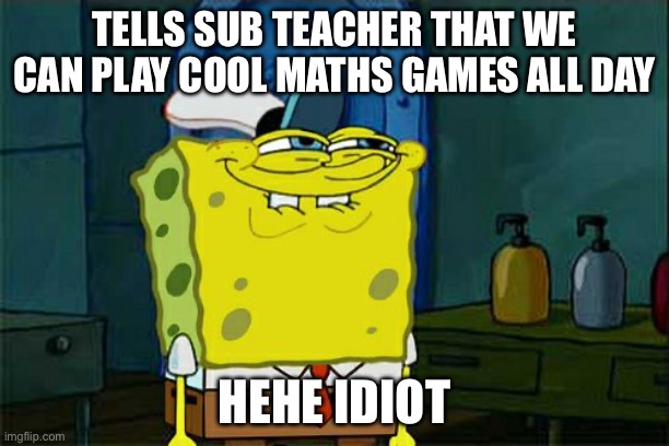 Cool maths games | TELLS SUB TEACHER THAT WE CAN PLAY COOL MATHS GAMES ALL DAY; HEHE IDIOT | image tagged in memes,don't you squidward | made w/ Imgflip meme maker