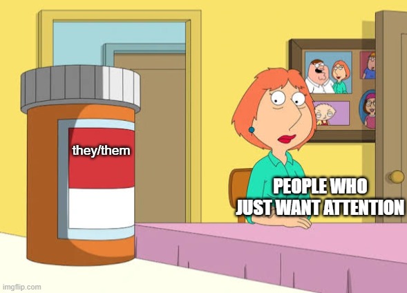 Lois they/them | they/them; PEOPLE WHO JUST WANT ATTENTION | image tagged in lois prescription pills,they/them | made w/ Imgflip meme maker