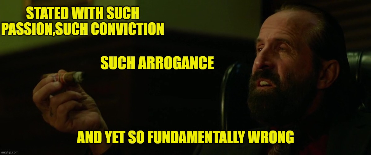 STATED WITH SUCH PASSION,SUCH CONVICTION AND YET SO FUNDAMENTALLY WRONG SUCH ARROGANCE | made w/ Imgflip meme maker