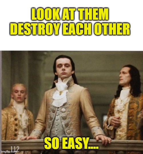 Elitist Victorian Scumbag | LOOK AT THEM DESTROY EACH OTHER SO EASY.... | image tagged in elitist victorian scumbag | made w/ Imgflip meme maker