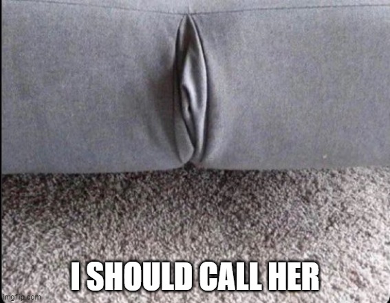 Crease | I SHOULD CALL HER | image tagged in sex jokes | made w/ Imgflip meme maker