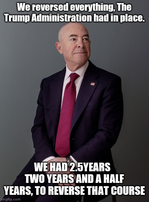 We Did Not Reverse Course, No We Didn't | We reversed everything, The Trump Administration had in place. WE HAD 2.5YEARS   TWO YEARS AND A HALF YEARS, TO REVERSE THAT COURSE | image tagged in chairman mayorkas,raspberry,what are you going to do | made w/ Imgflip meme maker