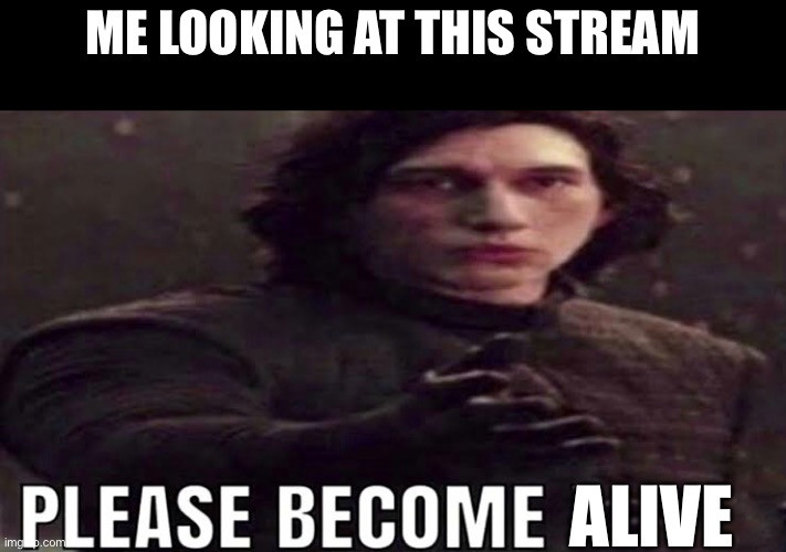 Please become | ME LOOKING AT THIS STREAM; ALIVE | image tagged in please become | made w/ Imgflip meme maker