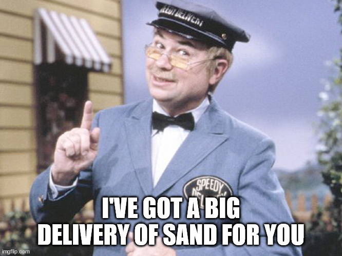 Speedy delivery  | I'VE GOT A BIG DELIVERY OF SAND FOR YOU | image tagged in speedy delivery | made w/ Imgflip meme maker