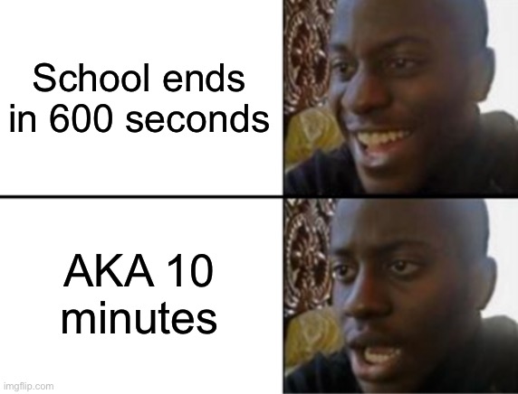 Skool tiem | School ends in 600 seconds; AKA 10 minutes | image tagged in oh yeah oh no | made w/ Imgflip meme maker