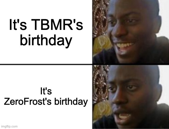 happy and zad | It's TBMR's birthday; It's ZeroFrost's birthday | image tagged in oh yeah oh no | made w/ Imgflip meme maker