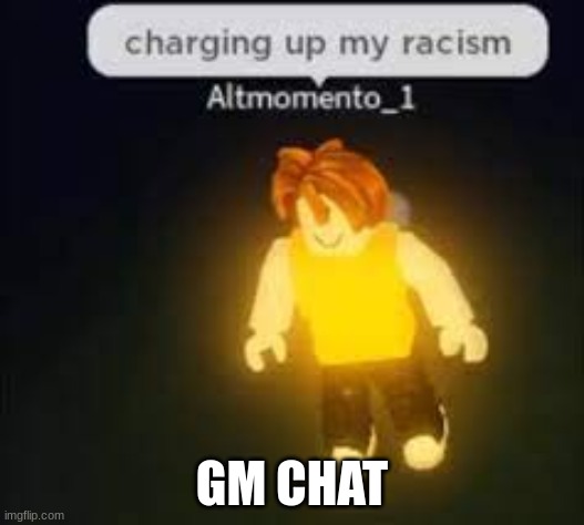 r | GM CHAT | image tagged in racist | made w/ Imgflip meme maker