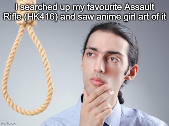 noose | I searched up my favourite Assault Rifle (HK416) and saw anime girl art of it | image tagged in noose | made w/ Imgflip meme maker