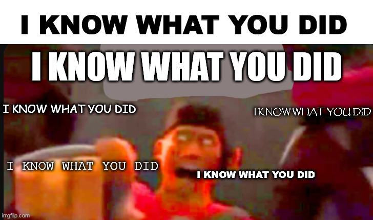 Tf2 scout pointing | I KNOW WHAT YOU DID I KNOW WHAT YOU DID I KNOW WHAT YOU DID I KNOW WHAT YOU DID I KNOW WHAT YOU DID I KNOW WHAT YOU DID | image tagged in tf2 scout pointing | made w/ Imgflip meme maker