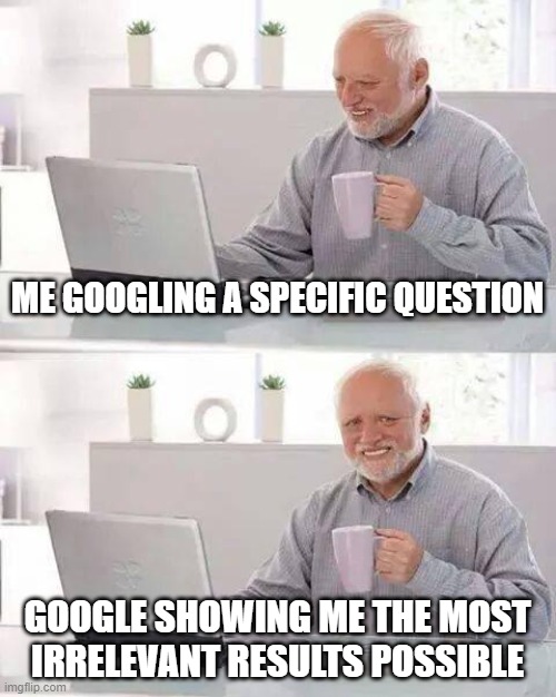 real. | ME GOOGLING A SPECIFIC QUESTION; GOOGLE SHOWING ME THE MOST IRRELEVANT RESULTS POSSIBLE | image tagged in memes,hide the pain harold | made w/ Imgflip meme maker