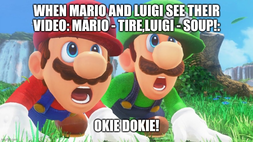 https://youtu.be/8GlT3BnfLPA https://youtu.be/5EwnZ8kCK1I | WHEN MARIO AND LUIGI SEE THEIR VIDEO: MARIO - TIRE,LUIGI - SOUP!:; OKIE DOKIE! | image tagged in mario luigi mouth gape | made w/ Imgflip meme maker