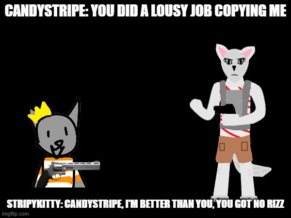 stripykitty: there u go! | CANDYSTRIPE: YOU DID A LOUSY JOB COPYING ME; STRIPYKITTY: CANDYSTRIPE, I'M BETTER THAN YOU, YOU GOT NO RIZZ | made w/ Imgflip meme maker