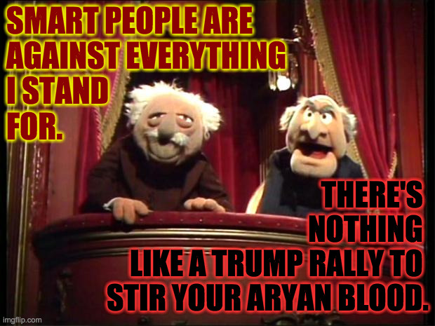 Overheard in a Red-state home school. | SMART PEOPLE ARE
AGAINST EVERYTHING
I STAND
FOR. THERE'S 
NOTHING 
LIKE A TRUMP RALLY TO 
STIR YOUR ARYAN BLOOD. | image tagged in statler and waldorf,memes,trump,maga | made w/ Imgflip meme maker