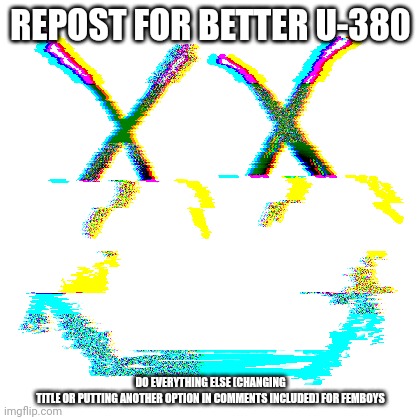 REPOST FOR BETTER U-380; DO EVERYTHING ELSE (CHANGING TITLE OR PUTTING ANOTHER OPTION IN COMMENTS INCLUDED) FOR FEMBOYS | made w/ Imgflip meme maker
