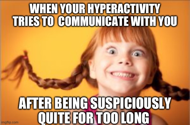 Oh…hey there! | WHEN YOUR HYPERACTIVITY TRIES TO  COMMUNICATE WITH YOU; AFTER BEING SUSPICIOUSLY QUITE FOR TOO LONG | image tagged in hyper,adhd | made w/ Imgflip meme maker