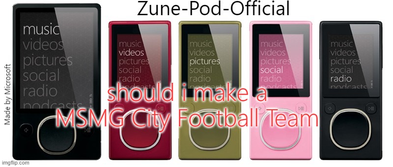 Zune-Pod-Official | should i make a MSMG City Football Team | image tagged in zune-pod-official | made w/ Imgflip meme maker