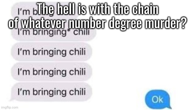 I'm bring chili | The hell is with the chain of whatever number degree murder? | image tagged in i'm bring chili | made w/ Imgflip meme maker
