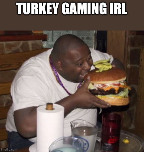 catmemr note: fr fr ong | TURKEY GAMING IRL | image tagged in fat guy eating burger | made w/ Imgflip meme maker