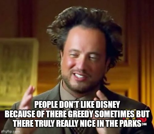 Disney is a really nice place don't let some people fool you | PEOPLE DON'T LIKE DISNEY BECAUSE OF THERE GREEDY SOMETIMES BUT THERE TRULY REALLY NICE IN THE PARKS | image tagged in memes,ancient aliens,disney,a nice place to be | made w/ Imgflip meme maker