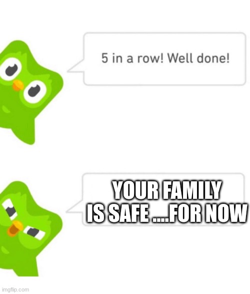 RATATATA | YOUR FAMILY IS SAFE ....FOR NOW | image tagged in duolingo 5 in a row | made w/ Imgflip meme maker