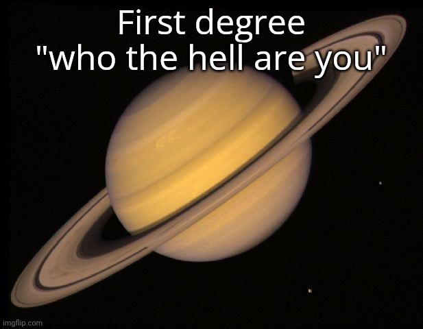 Saturn | First degree "who the hell are you" | image tagged in saturn | made w/ Imgflip meme maker