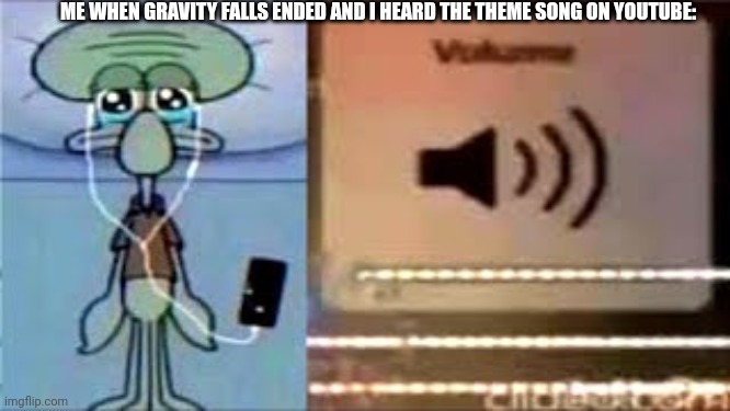 Squidward Crying Listening to Music | ME WHEN GRAVITY FALLS ENDED AND I HEARD THE THEME SONG ON YOUTUBE: | image tagged in squidward crying listening to music | made w/ Imgflip meme maker