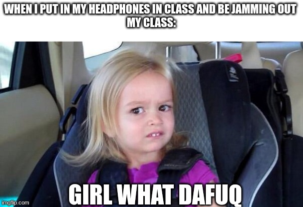 wtf girl | WHEN I PUT IN MY HEADPHONES IN CLASS AND BE JAMMING OUT 
MY CLASS:; GIRL WHAT DAFUQ | image tagged in wtf girl | made w/ Imgflip meme maker