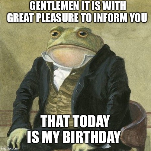 Let’s party in the comments! | GENTLEMEN IT IS WITH GREAT PLEASURE TO INFORM YOU; THAT TODAY IS MY BIRTHDAY | image tagged in gentlemen it is with great pleasure to inform you that,memes,funny,happy birthday | made w/ Imgflip meme maker