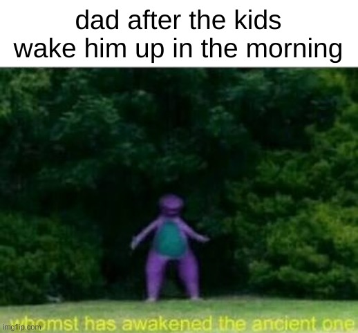 Dad | dad after the kids wake him up in the morning | image tagged in whomst has awakened the ancient one | made w/ Imgflip meme maker